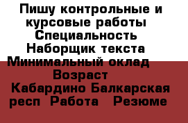 Пишу контрольные и курсовые работы › Специальность ­ Наборщик текста › Минимальный оклад ­ 200 › Возраст ­ 28 - Кабардино-Балкарская респ. Работа » Резюме   